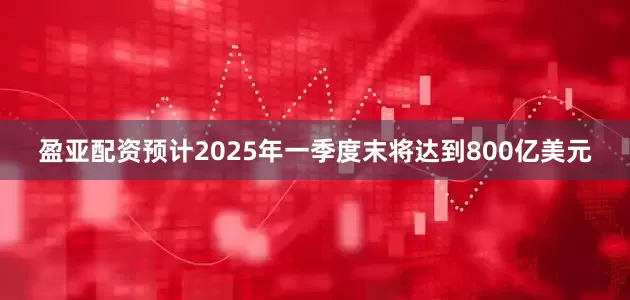 盈亚配资预计2025年一季度末将达到800亿美元