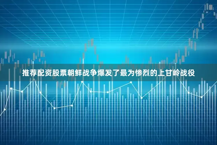推荐配资股票朝鲜战争爆发了最为惨烈的上甘岭战役
