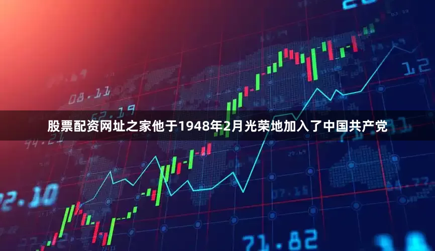 股票配资网址之家他于1948年2月光荣地加入了中国共产党