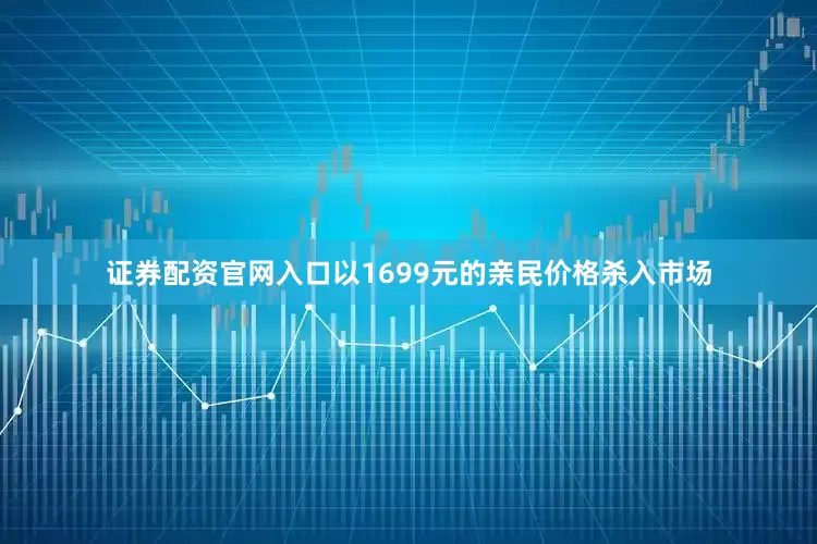 证券配资官网入口以1699元的亲民价格杀入市场