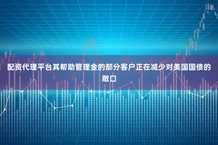 配资代理平台其帮助管理金的部分客户正在减少对美国国债的敞口