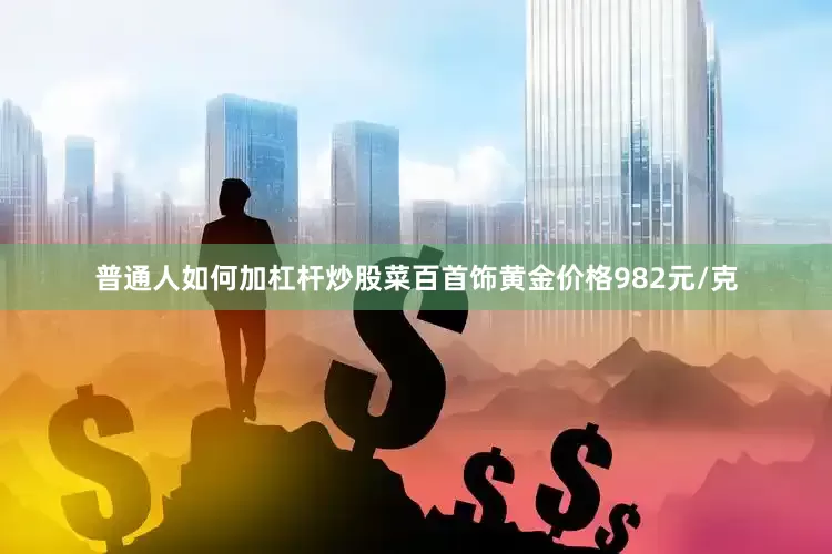 普通人如何加杠杆炒股菜百首饰黄金价格982元/克
