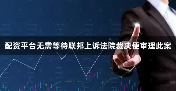 配资平台无需等待联邦上诉法院裁决便审理此案