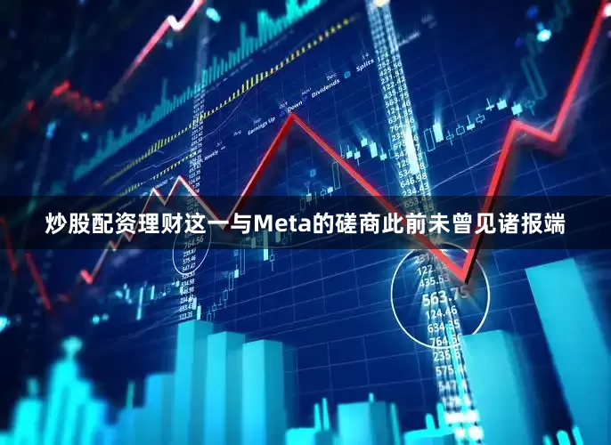 炒股配资理财　　这一与Meta的磋商此前未曾见诸报端