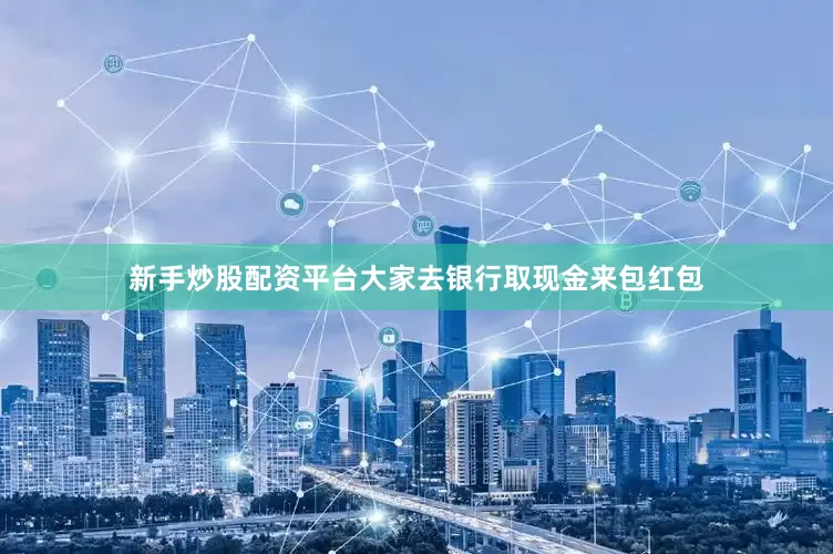 新手炒股配资平台大家去银行取现金来包红包