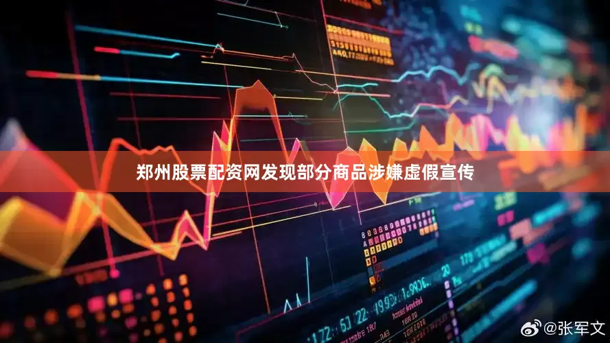 郑州股票配资网发现部分商品涉嫌虚假宣传