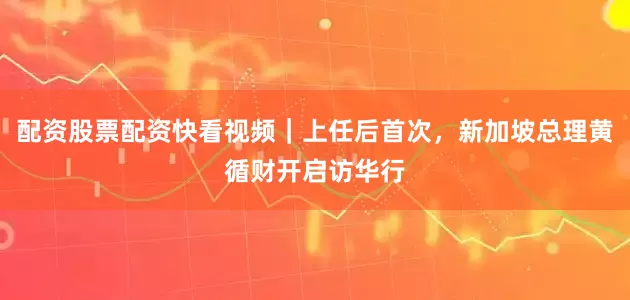 配资股票配资快看视频｜上任后首次，新加坡总理黄循财开启访华行
