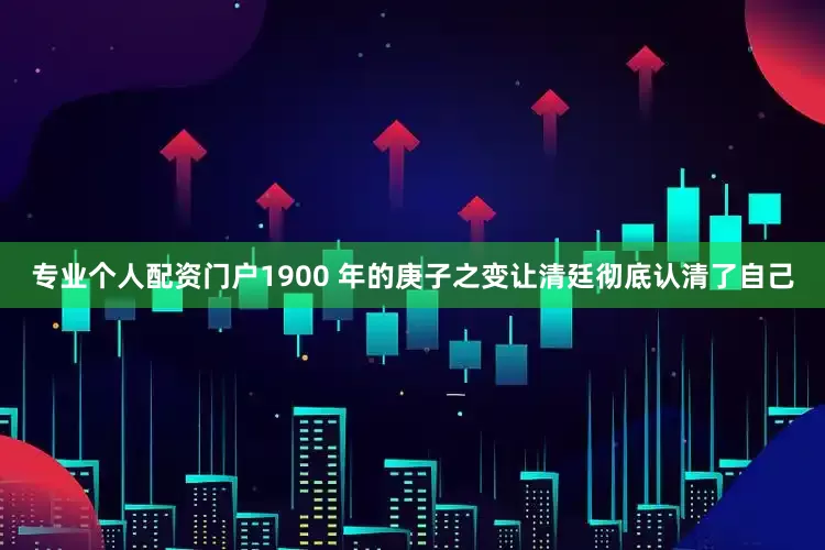 专业个人配资门户1900 年的庚子之变让清廷彻底认清了自己