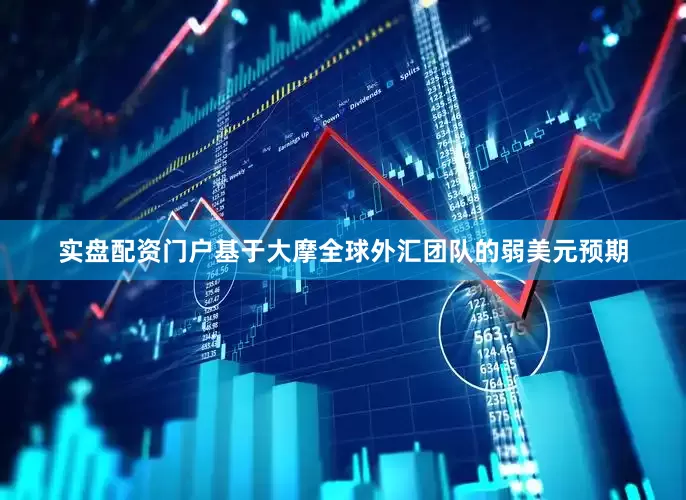 实盘配资门户基于大摩全球外汇团队的弱美元预期