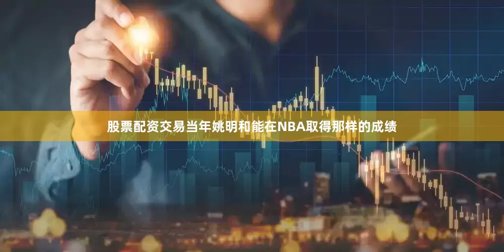 股票配资交易当年姚明和能在NBA取得那样的成绩