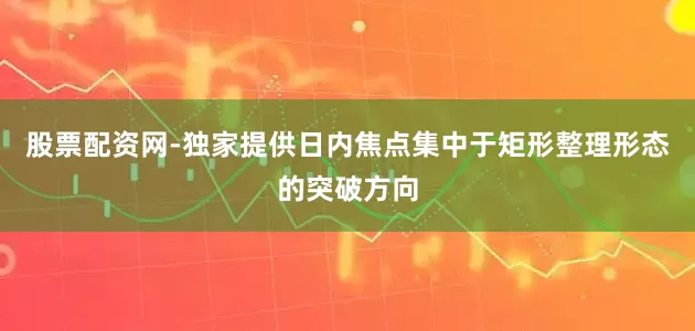 股票配资网-独家提供日内焦点集中于矩形整理形态的突破方向