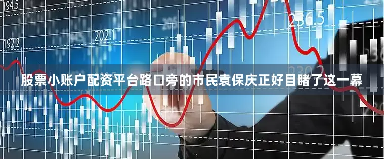 股票小账户配资平台路口旁的市民袁保庆正好目睹了这一幕