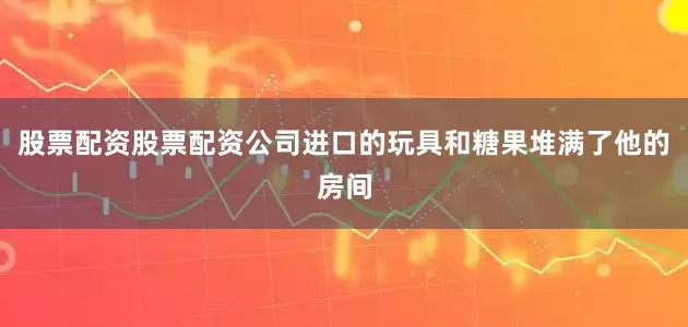 股票配资股票配资公司进口的玩具和糖果堆满了他的房间