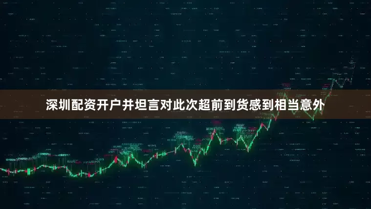 深圳配资开户并坦言对此次超前到货感到相当意外