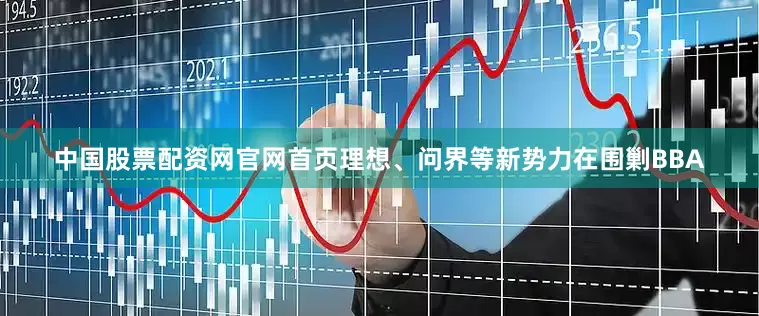中国股票配资网官网首页理想、问界等新势力在围剿BBA