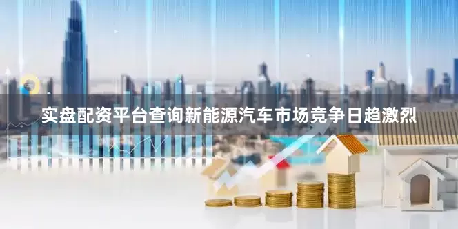 实盘配资平台查询新能源汽车市场竞争日趋激烈