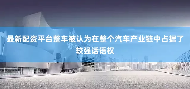 最新配资平台整车被认为在整个汽车产业链中占据了较强话语权