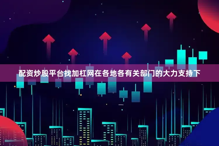配资炒股平台找加杠网在各地各有关部门的大力支持下