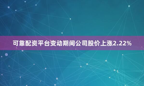 可靠配资平台变动期间公司股价上涨2.22%