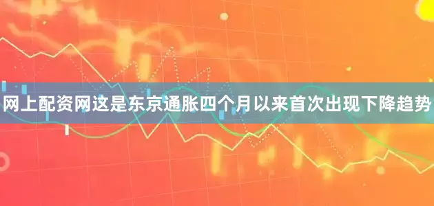 网上配资网这是东京通胀四个月以来首次出现下降趋势