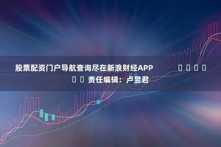 股票配资门户导航查询尽在新浪财经APP            						责任编辑：卢昱君