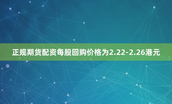 正规期货配资每股回购价格为2.22-2.26港元