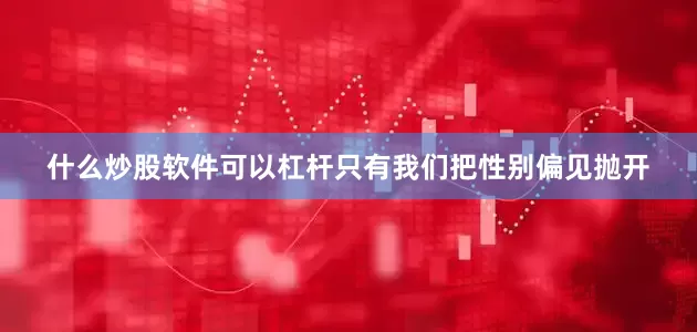 什么炒股软件可以杠杆只有我们把性别偏见抛开