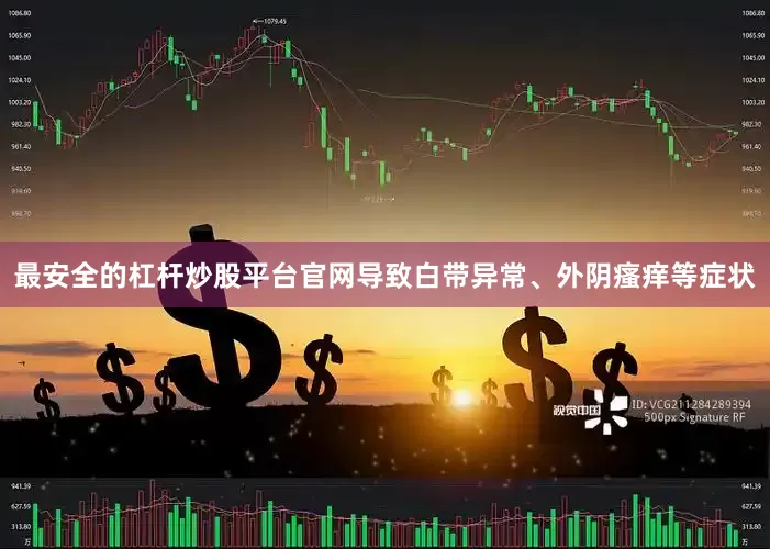 最安全的杠杆炒股平台官网导致白带异常、外阴瘙痒等症状