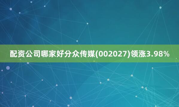 配资公司哪家好分众传媒(002027)领涨3.98%