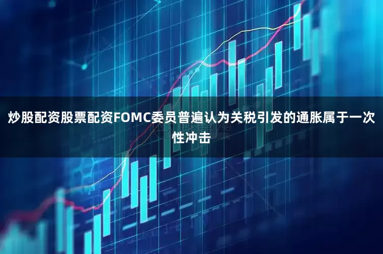 炒股配资股票配资FOMC委员普遍认为关税引发的通胀属于一次性冲击