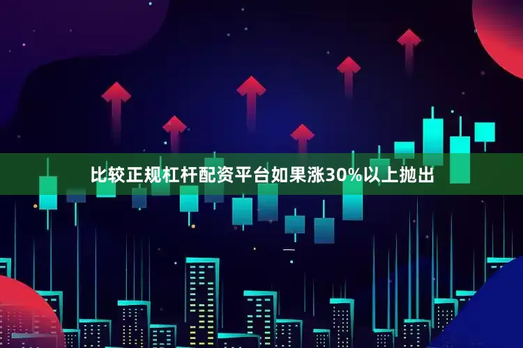 比较正规杠杆配资平台如果涨30%以上抛出