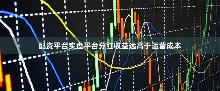 配资平台实盘平台分红收益远高于运营成本