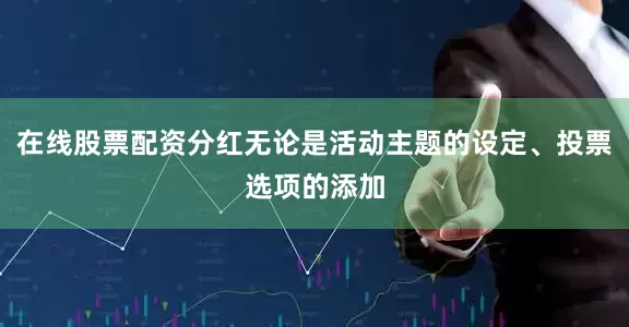 在线股票配资分红无论是活动主题的设定、投票选项的添加