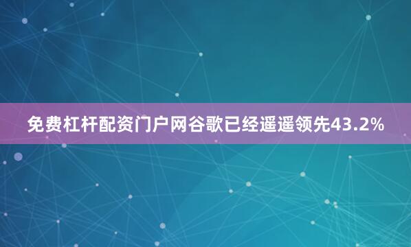 免费杠杆配资门户网谷歌已经遥遥领先43.2%