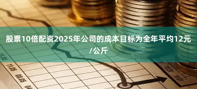 股票10倍配资2025年公司的成本目标为全年平均12元/公斤