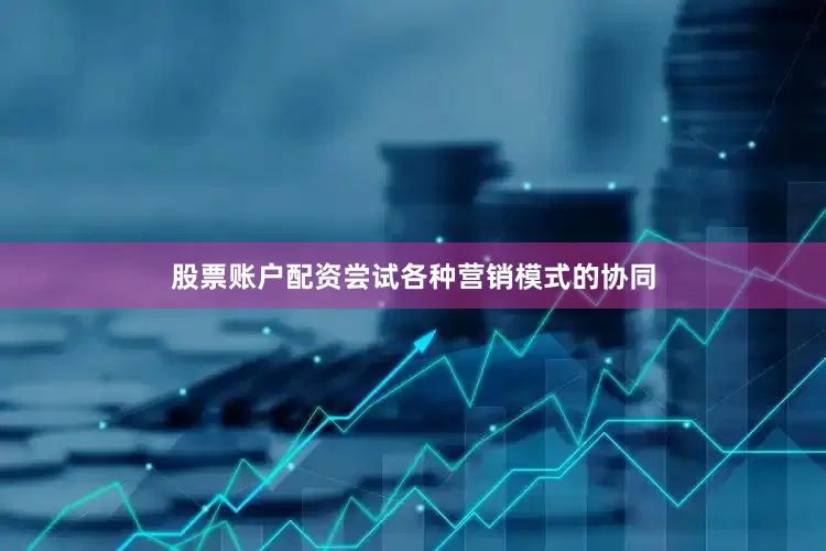股票账户配资尝试各种营销模式的协同