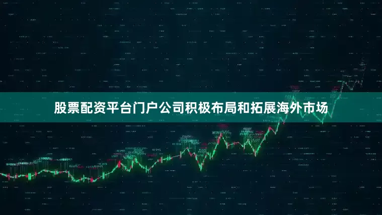 股票配资平台门户公司积极布局和拓展海外市场