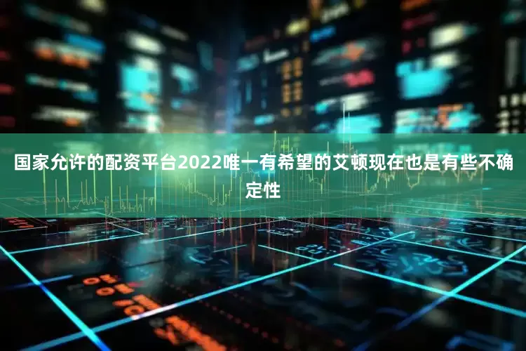 国家允许的配资平台2022唯一有希望的艾顿现在也是有些不确定性