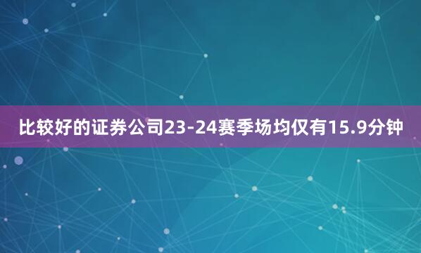 比较好的证券公司23-24赛季场均仅有15.9分钟