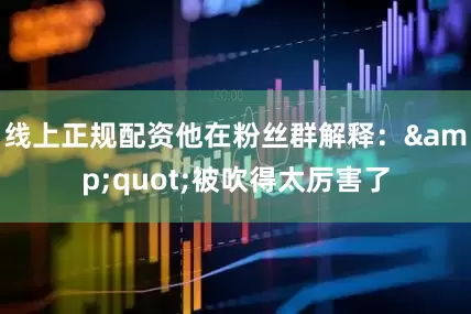 线上正规配资他在粉丝群解释：&quot;被吹得太厉害了