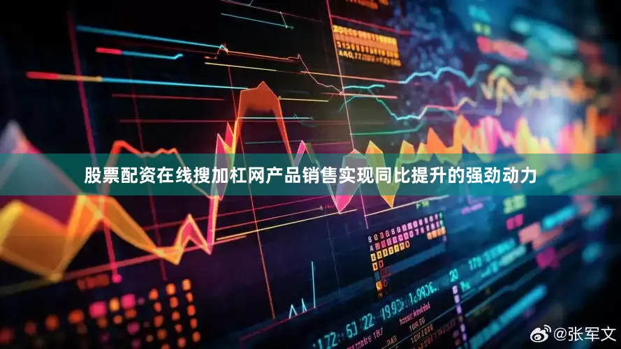股票配资在线搜加杠网产品销售实现同比提升的强劲动力