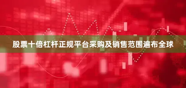 股票十倍杠杆正规平台采购及销售范围遍布全球