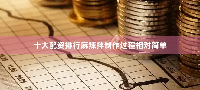 十大配资排行麻辣拌制作过程相对简单