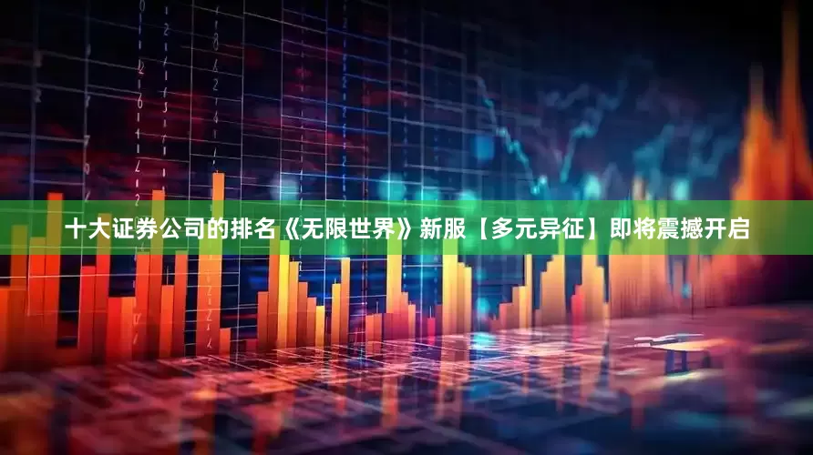十大证券公司的排名《无限世界》新服【多元异征】即将震撼开启