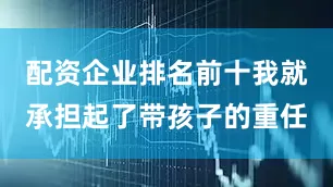 配资企业排名前十我就承担起了带孩子的重任