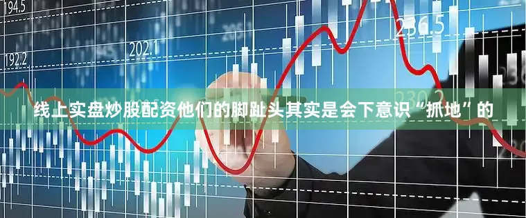 线上实盘炒股配资他们的脚趾头其实是会下意识“抓地”的