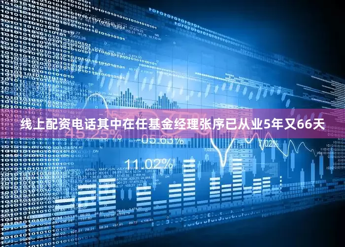 线上配资电话其中在任基金经理张序已从业5年又66天