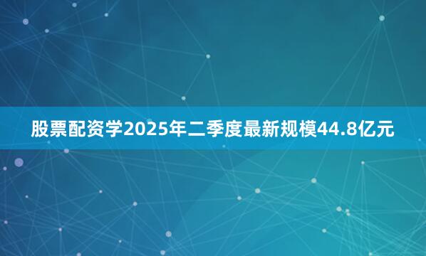 股票配资学2025年二季度最新规模44.8亿元