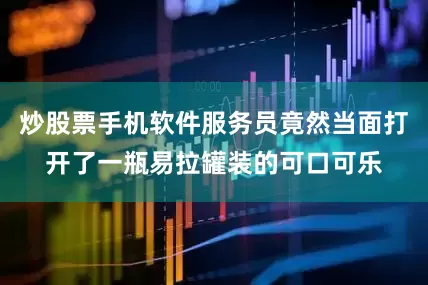 炒股票手机软件服务员竟然当面打开了一瓶易拉罐装的可口可乐