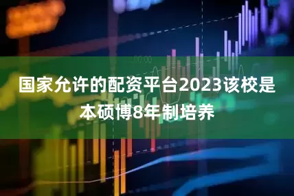 国家允许的配资平台2023该校是本硕博8年制培养